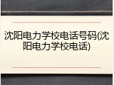 沈阳电力学校电话号码(沈阳电力学校电话)