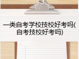 一类自考学校技校好考吗(自考技校好考吗)