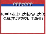 初中毕业上电力技校电力怎么样(电力技校初中毕业)