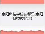 贵阳科技学校在哪里(贵阳科技校地址)