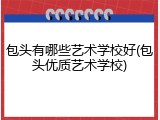 包头有哪些艺术学校好(包头优质艺术学校)