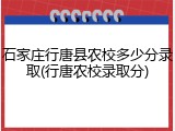 石家庄行唐县农校多少分录取(行唐农校录取分)