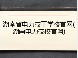 湖南省电力技工学校官网(湖南电力技校官网)