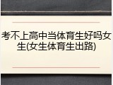 考不上高中当体育生好吗女生(女生体育生出路)