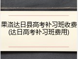 果洛达日县高考补习班收费(达日高考补习班费用)