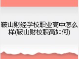鞍山财经学校职业高中怎么样(鞍山财校职高如何)
