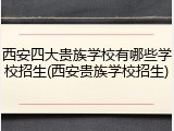 西安四大贵族学校有哪些学校招生(西安贵族学校招生)