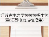 江苏省电力学校技校招生简章(江苏电力技校招生)