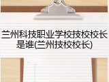 兰州科技职业学校技校校长是谁(兰州技校校长)