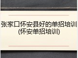 张家口怀安县好的单招培训(怀安单招培训)