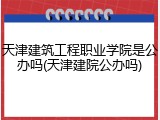 天津建筑工程职业学院是公办吗(天津建院公办吗)