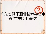 广东省轻工职业技术学校中职(广东轻工职校)