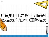 广东水利电力职业学院是什么档次(广东水电职院档次)
