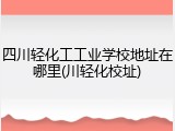四川轻化工工业学校地址在哪里(川轻化校址)