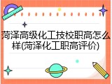 菏泽高级化工技校职高怎么样(菏泽化工职高评价)