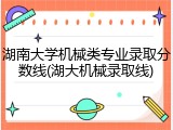 湖南大学机械类专业录取分数线(湖大机械录取线)