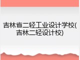 吉林省二轻工业设计学校(吉林二轻设计校)