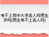 考不上高中大学丢人吗男生多吗(男生考不上丢人吗)