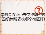 崇明县农业中专学校哪个校区好(崇明农校哪个校区好)