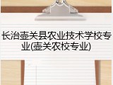 长治壶关县农业技术学校专业(壶关农校专业)