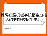 昆明铁路机械学校招生办电话(昆明铁校招生电话)