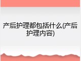 产后护理都包括什么(产后护理内容)
