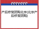 产后修复团购北京(北京产后修复团购)