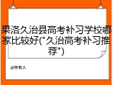 果洛久治县高考补习学校哪家比较好("久治高考补习推荐")