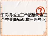 职高机械加工单招最厉害三个专业(职高机械三强专业)
