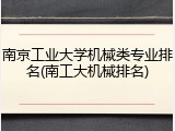 南京工业大学机械类专业排名(南工大机械排名)
