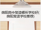 绵阳高中复读哪所学校好(绵阳复读学校推荐)