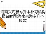 海南兴海县专升本补习机构报名时间(海南兴海专升本报名)