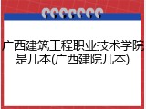 广西建筑工程职业技术学院是几本(广西建院几本)