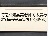 海南兴海县高考补习收费标准(海南兴海高考补习收费)