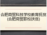合肥商贸科技学校教育抚贫(合肥商贸职校扶贫)