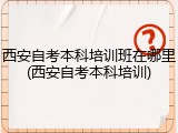 西安自考本科培训班在哪里(西安自考本科培训)