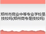 郑州市商业中等专业学校是技校吗(郑州商专是技校吗)