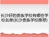 长沙好的贵族学校有哪些学校名单(长沙贵族学校推荐)