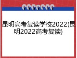 昆明高考复读学校2022(昆明2022高考复读)
