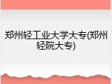 郑州轻工业大学大专(郑州轻院大专)