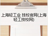上海轻工业 技校官网(上海轻工技校网)