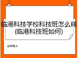 临港科技学校科技班怎么样(临港科技班如何)