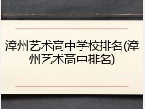 漳州艺术高中学校排名(漳州艺术高中排名)