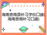 海南贵南县补习学校口碑(海南贵南补习口碑)