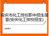 安庆市化工技校职中招生简章(安庆化工技校招生)