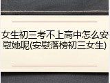 女生初三考不上高中怎么安慰她呢(安慰落榜初三女生)