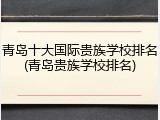 青岛十大国际贵族学校排名(青岛贵族学校排名)