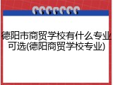 德阳市商贸学校有什么专业可选(德阳商贸学校专业)