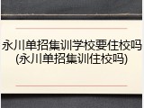 永川单招集训学校要住校吗(永川单招集训住校吗)