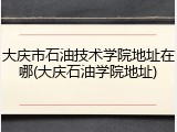 大庆市石油技术学院地址在哪(大庆石油学院地址)